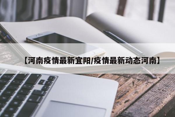 【河南疫情最新宜阳/疫情最新动态河南】